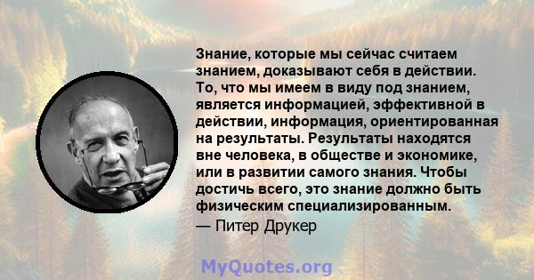 Знание, которые мы сейчас считаем знанием, доказывают себя в действии. То, что мы имеем в виду под знанием, является информацией, эффективной в действии, информация, ориентированная на результаты. Результаты находятся