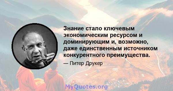 Знание стало ключевым экономическим ресурсом и доминирующим и, возможно, даже единственным источником конкурентного преимущества.