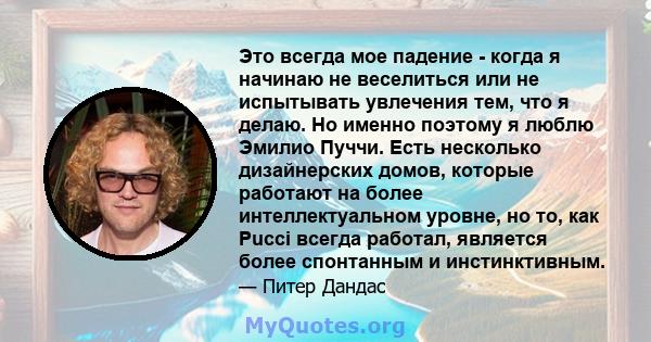 Это всегда мое падение - когда я начинаю не веселиться или не испытывать увлечения тем, что я делаю. Но именно поэтому я люблю Эмилио Пуччи. Есть несколько дизайнерских домов, которые работают на более интеллектуальном