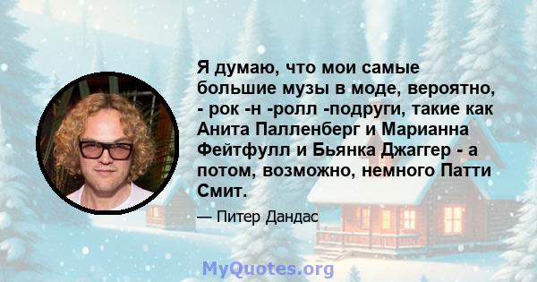 Я думаю, что мои самые большие музы в моде, вероятно, - рок -н -ролл -подруги, такие как Анита Палленберг и Марианна Фейтфулл и Бьянка Джаггер - а потом, возможно, немного Патти Смит.