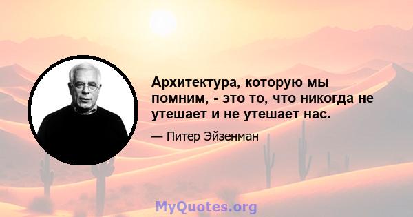 Архитектура, которую мы помним, - это то, что никогда не утешает и не утешает нас.