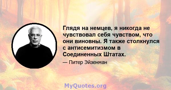 Глядя на немцев, я никогда не чувствовал себя чувством, что они виновны. Я также столкнулся с антисемитизмом в Соединенных Штатах.