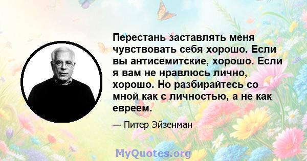 Перестань заставлять меня чувствовать себя хорошо. Если вы антисемитские, хорошо. Если я вам не нравлюсь лично, хорошо. Но разбирайтесь со мной как с личностью, а не как евреем.