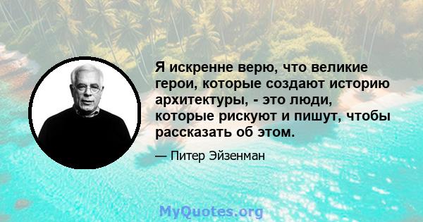 Я искренне верю, что великие герои, которые создают историю архитектуры, - это люди, которые рискуют и пишут, чтобы рассказать об этом.