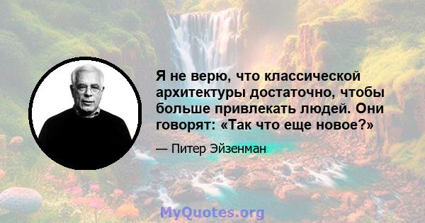 Я не верю, что классической архитектуры достаточно, чтобы больше привлекать людей. Они говорят: «Так что еще новое?»