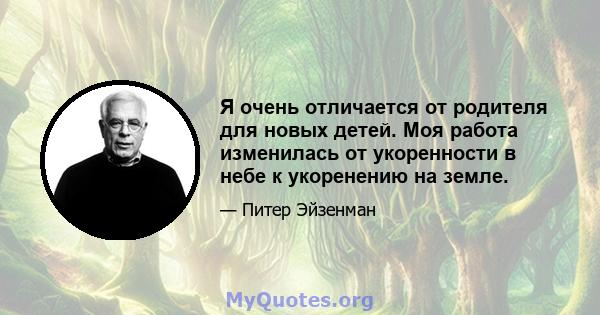 Я очень отличается от родителя для новых детей. Моя работа изменилась от укоренности в небе к укоренению на земле.