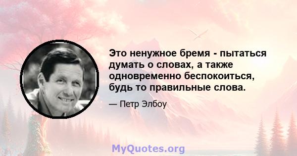 Это ненужное бремя - пытаться думать о словах, а также одновременно беспокоиться, будь то правильные слова.