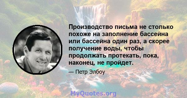 Производство письма не столько похоже на заполнение бассейна или бассейна один раз, а скорее получение воды, чтобы продолжать протекать, пока, наконец, не пройдет.