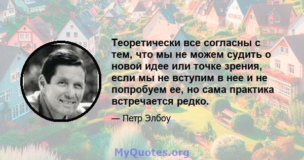 Теоретически все согласны с тем, что мы не можем судить о новой идее или точке зрения, если мы не вступим в нее и не попробуем ее, но сама практика встречается редко.