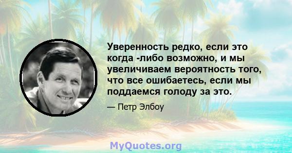 Уверенность редко, если это когда -либо возможно, и мы увеличиваем вероятность того, что все ошибаетесь, если мы поддаемся голоду за это.