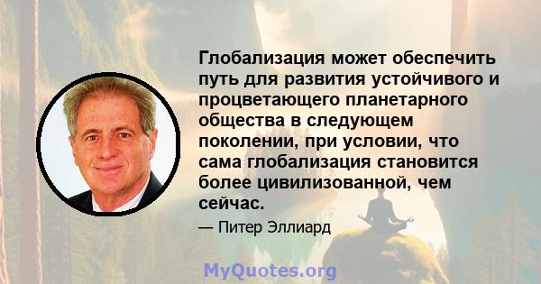 Глобализация может обеспечить путь для развития устойчивого и процветающего планетарного общества в следующем поколении, при условии, что сама глобализация становится более цивилизованной, чем сейчас.