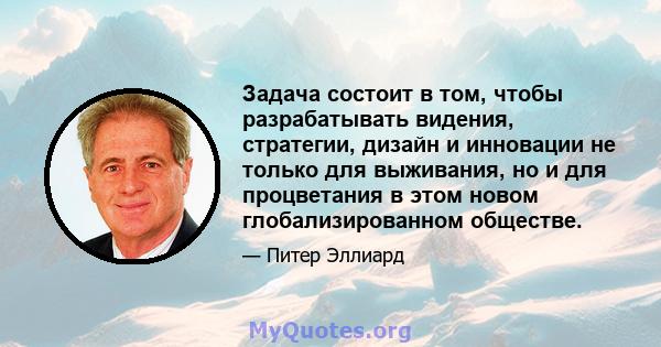 Задача состоит в том, чтобы разрабатывать видения, стратегии, дизайн и инновации не только для выживания, но и для процветания в этом новом глобализированном обществе.