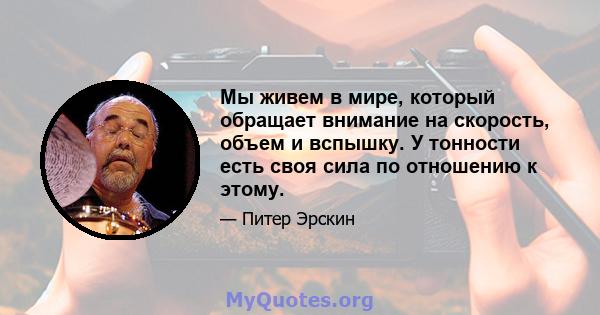 Мы живем в мире, который обращает внимание на скорость, объем и вспышку. У тонности есть своя сила по отношению к этому.