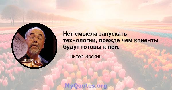 Нет смысла запускать технологии, прежде чем клиенты будут готовы к ней.