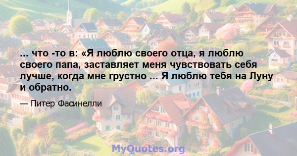 ... что -то в: «Я люблю своего отца, я люблю своего папа, заставляет меня чувствовать себя лучше, когда мне грустно ... Я люблю тебя на Луну и обратно.