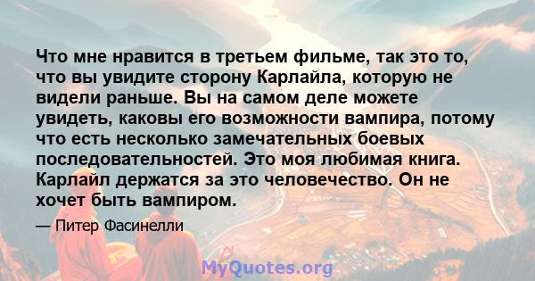 Что мне нравится в третьем фильме, так это то, что вы увидите сторону Карлайла, которую не видели раньше. Вы на самом деле можете увидеть, каковы его возможности вампира, потому что есть несколько замечательных боевых