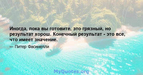 Иногда, пока вы готовите, это грязный, но результат хорош. Конечный результат - это все, что имеет значение.