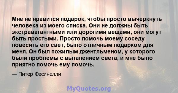 Мне не нравится подарок, чтобы просто вычеркнуть человека из моего списка. Они не должны быть экстравагантными или дорогими вещами, они могут быть простыми. Просто помочь моему соседу повесить его свет, было отличным