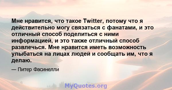 Мне нравится, что такое Twitter, потому что я действительно могу связаться с фанатами, и это отличный способ поделиться с ними информацией, и это также отличный способ развлечься. Мне нравится иметь возможность