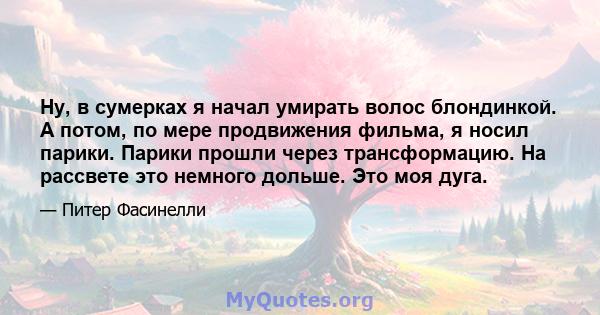 Ну, в сумерках я начал умирать волос блондинкой. А потом, по мере продвижения фильма, я носил парики. Парики прошли через трансформацию. На рассвете это немного дольше. Это моя дуга.