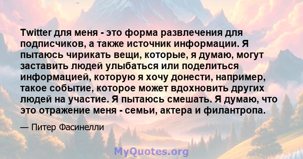 Twitter для меня - это форма развлечения для подписчиков, а также источник информации. Я пытаюсь чирикать вещи, которые, я думаю, могут заставить людей улыбаться или поделиться информацией, которую я хочу донести,