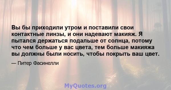 Вы бы приходили утром и поставили свои контактные линзы, и они надевают макияж. Я пытался держаться подальше от солнца, потому что чем больше у вас цвета, тем больше макияжа вы должны были носить, чтобы покрыть ваш цвет.