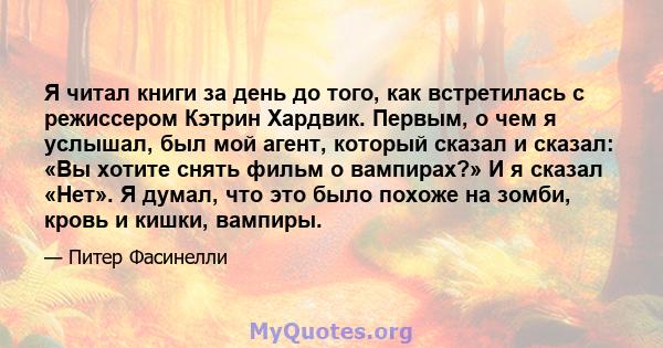 Я читал книги за день до того, как встретилась с режиссером Кэтрин Хардвик. Первым, о чем я услышал, был мой агент, который сказал и сказал: «Вы хотите снять фильм о вампирах?» И я сказал «Нет». Я думал, что это было