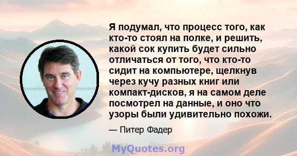 Я подумал, что процесс того, как кто-то стоял на полке, и решить, какой сок купить будет сильно отличаться от того, что кто-то сидит на компьютере, щелкнув через кучу разных книг или компакт-дисков, я на самом деле