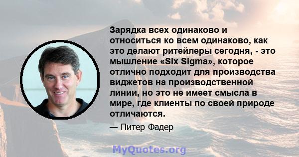 Зарядка всех одинаково и относиться ко всем одинаково, как это делают ритейлеры сегодня, - это мышление «Six Sigma», которое отлично подходит для производства виджетов на производственной линии, но это не имеет смысла в 