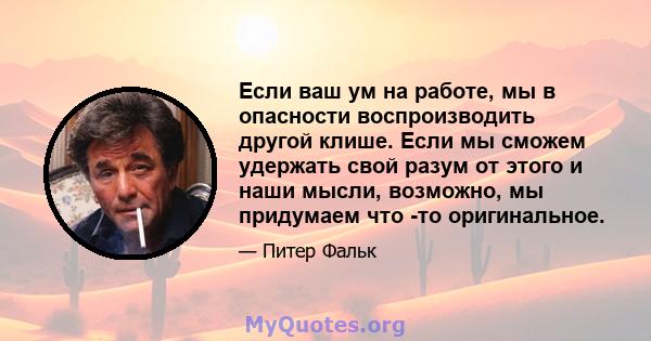 Если ваш ум на работе, мы в опасности воспроизводить другой клише. Если мы сможем удержать свой разум от этого и наши мысли, возможно, мы придумаем что -то оригинальное.