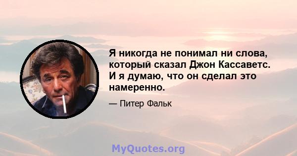 Я никогда не понимал ни слова, который сказал Джон Кассаветс. И я думаю, что он сделал это намеренно.