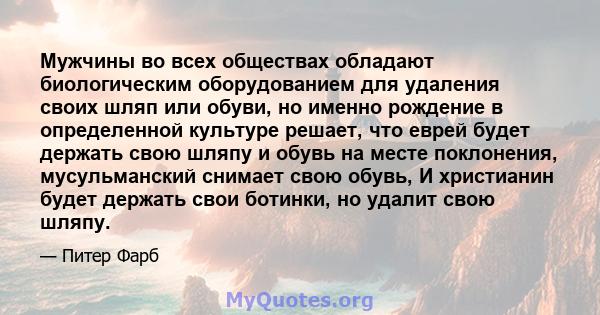 Мужчины во всех обществах обладают биологическим оборудованием для удаления своих шляп или обуви, но именно рождение в определенной культуре решает, что еврей будет держать свою шляпу и обувь на месте поклонения,