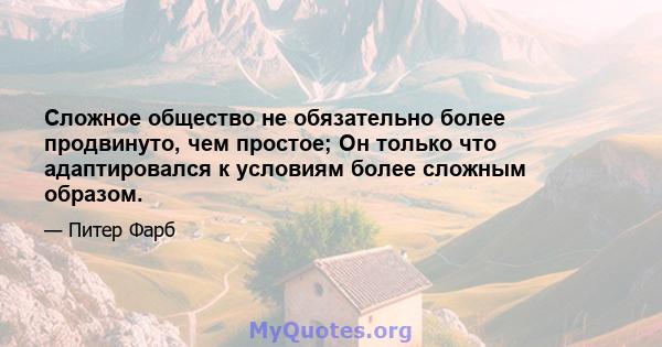 Сложное общество не обязательно более продвинуто, чем простое; Он только что адаптировался к условиям более сложным образом.