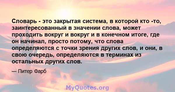 Словарь - это закрытая система, в которой кто -то, заинтересованный в значении слова, может проходить вокруг и вокруг и в конечном итоге, где он начинал, просто потому, что слова определяются с точки зрения других слов, 