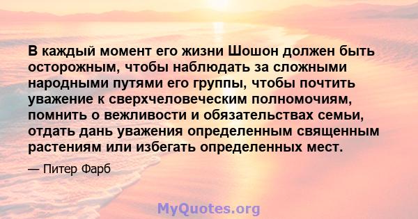 В каждый момент его жизни Шошон должен быть осторожным, чтобы наблюдать за сложными народными путями его группы, чтобы почтить уважение к сверхчеловеческим полномочиям, помнить о вежливости и обязательствах семьи,