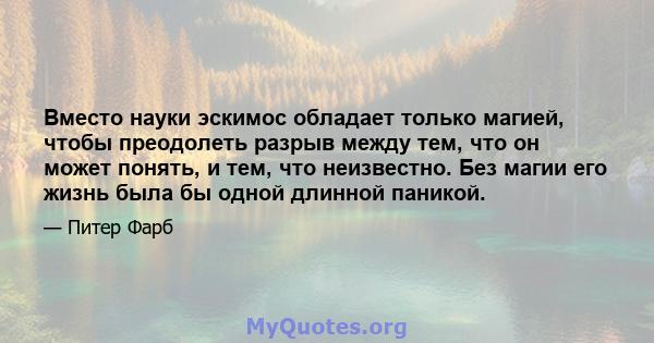 Вместо науки эскимос обладает только магией, чтобы преодолеть разрыв между тем, что он может понять, и тем, что неизвестно. Без магии его жизнь была бы одной длинной паникой.