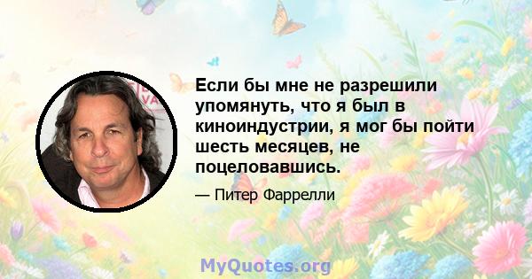 Если бы мне не разрешили упомянуть, что я был в киноиндустрии, я мог бы пойти шесть месяцев, не поцеловавшись.