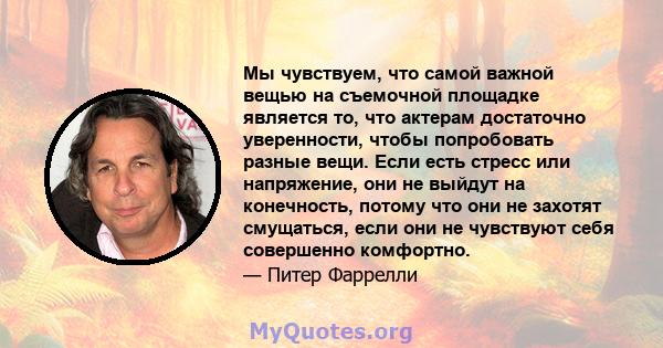 Мы чувствуем, что самой важной вещью на съемочной площадке является то, что актерам достаточно уверенности, чтобы попробовать разные вещи. Если есть стресс или напряжение, они не выйдут на конечность, потому что они не