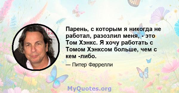 Парень, с которым я никогда не работал, разозлил меня, - это Том Хэнкс. Я хочу работать с Томом Хэнксом больше, чем с кем -либо.