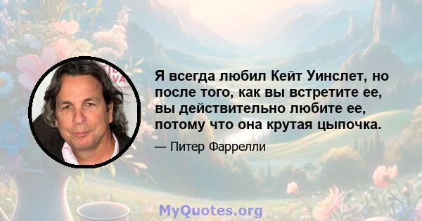 Я всегда любил Кейт Уинслет, но после того, как вы встретите ее, вы действительно любите ее, потому что она крутая цыпочка.