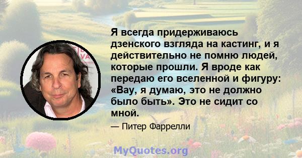 Я всегда придерживаюсь дзенского взгляда на кастинг, и я действительно не помню людей, которые прошли. Я вроде как передаю его вселенной и фигуру: «Вау, я думаю, это не должно было быть». Это не сидит со мной.