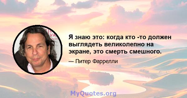 Я знаю это: когда кто -то должен выглядеть великолепно на экране, это смерть смешного.