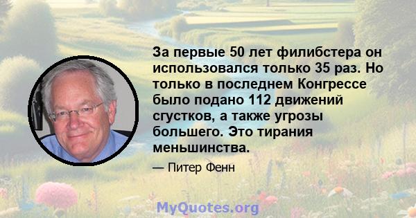 За первые 50 лет филибстера он использовался только 35 раз. Но только в последнем Конгрессе было подано 112 движений сгустков, а также угрозы большего. Это тирания меньшинства.