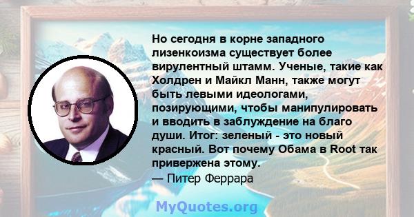 Но сегодня в корне западного лизенкоизма существует более вирулентный штамм. Ученые, такие как Холдрен и Майкл Манн, также могут быть левыми идеологами, позирующими, чтобы манипулировать и вводить в заблуждение на благо 