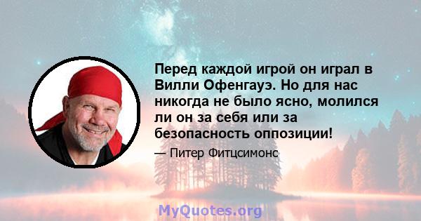 Перед каждой игрой он играл в Вилли Офенгауэ. Но для нас никогда не было ясно, молился ли он за себя или за безопасность оппозиции!