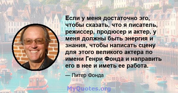 Если у меня достаточно эго, чтобы сказать, что я писатель, режиссер, продюсер и актер, у меня должны быть энергия и знания, чтобы написать сцену для этого великого актера по имени Генри Фонда и направить его в нее и