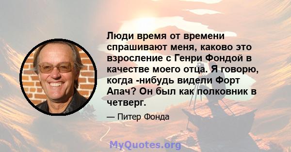 Люди время от времени спрашивают меня, каково это взросление с Генри Фондой в качестве моего отца. Я говорю, когда -нибудь видели Форт Апач? Он был как полковник в четверг.