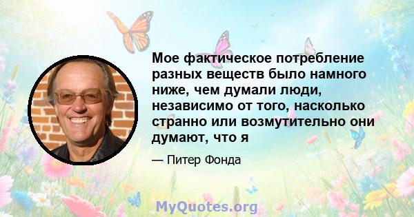 Мое фактическое потребление разных веществ было намного ниже, чем думали люди, независимо от того, насколько странно или возмутительно они думают, что я