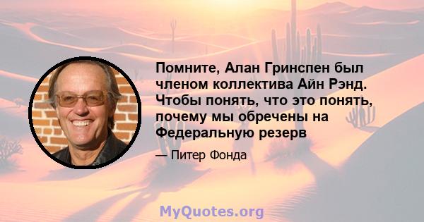 Помните, Алан Гринспен был членом коллектива Айн Рэнд. Чтобы понять, что это понять, почему мы обречены на Федеральную резерв