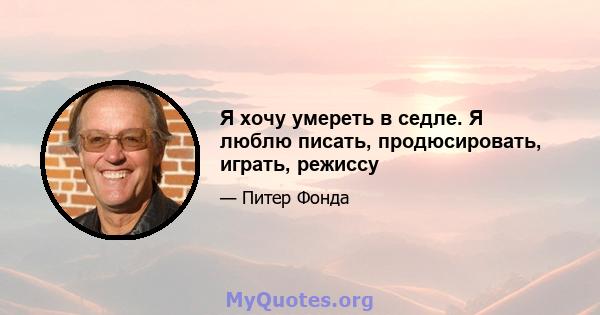 Я хочу умереть в седле. Я люблю писать, продюсировать, играть, режиссу